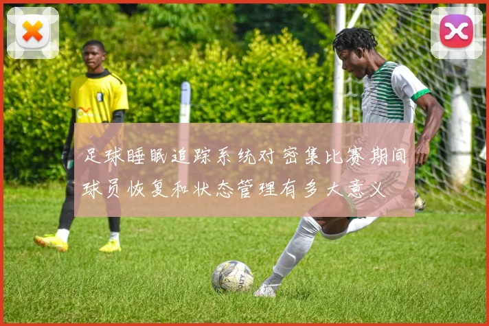 足球睡眠追踪系统对密集比赛期间球员恢复和状态管理有多大意义