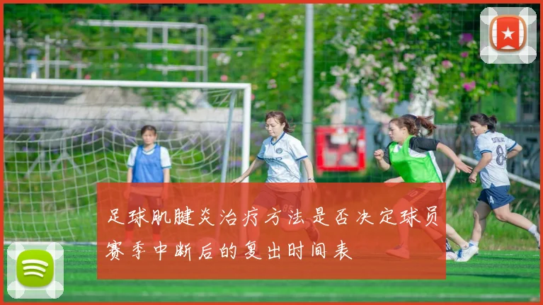 足球肌腱炎治疗方法是否决定球员赛季中断后的复出时间表