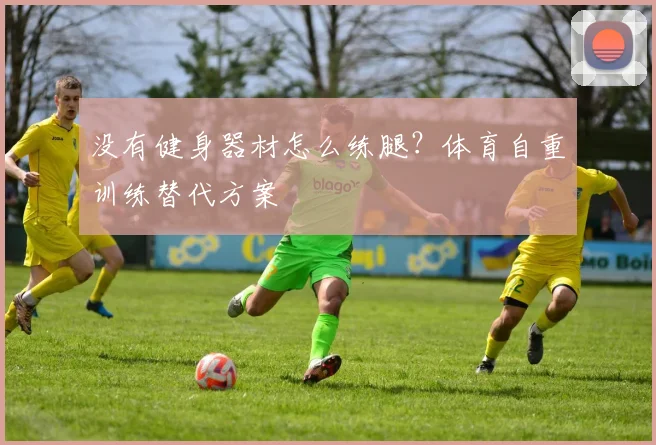 没有健身器材怎么练腿？体育自重训练替代方案