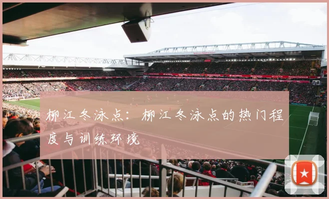 柳江冬泳点：柳江冬泳点的热门程度与训练环境