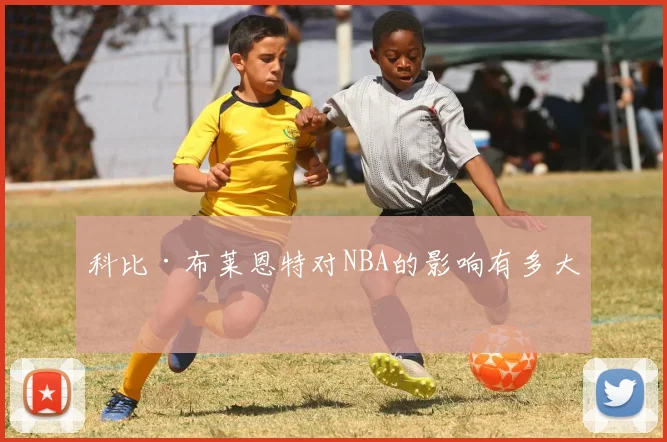 科比·布莱恩特对NBA的影响有多大