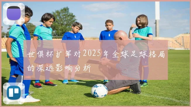 世俱杯扩军对2025年全球足球格局的深远影响分析