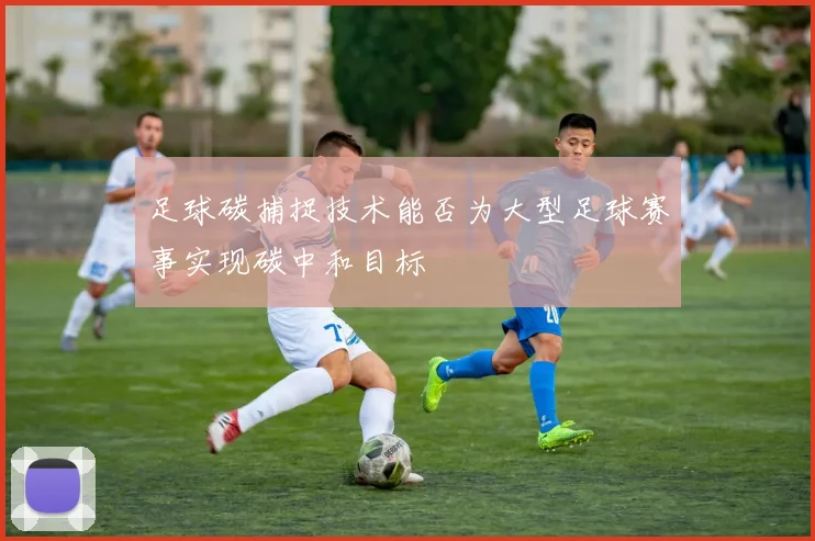 足球碳捕捉技术能否为大型足球赛事实现碳中和目标