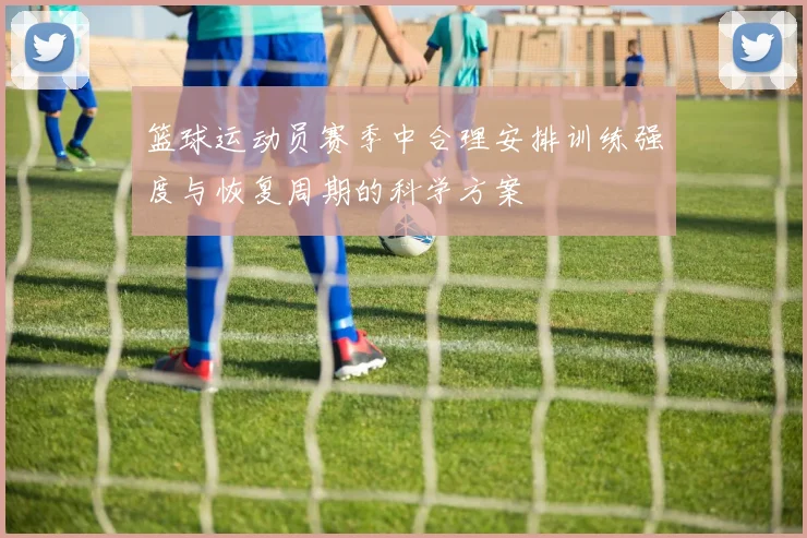 篮球运动员赛季中合理安排训练强度与恢复周期的科学方案