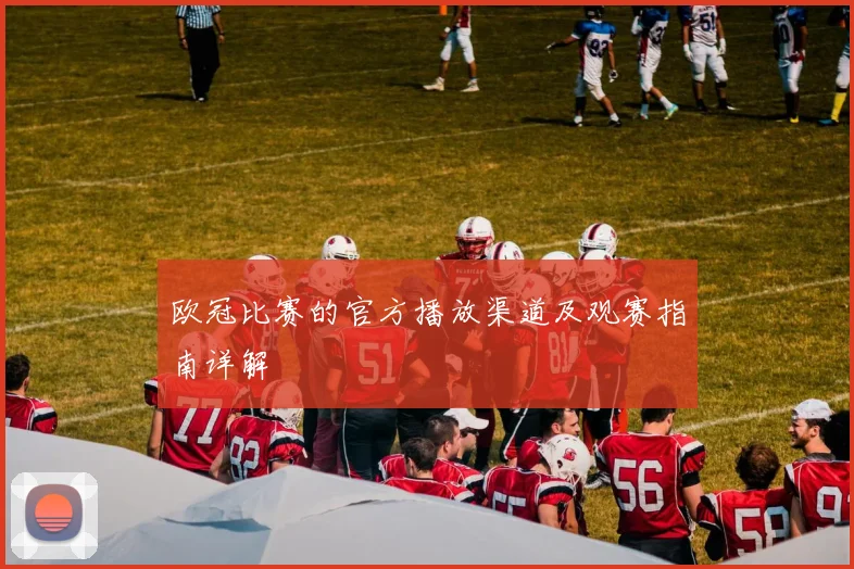 欧冠比赛的官方播放渠道及观赛指南详解