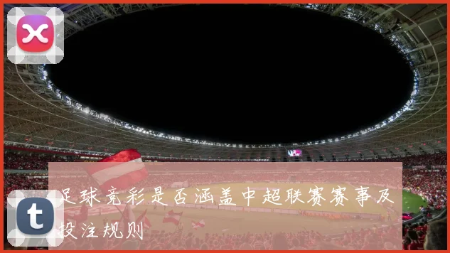 足球竞彩是否涵盖中超联赛赛事及投注规则