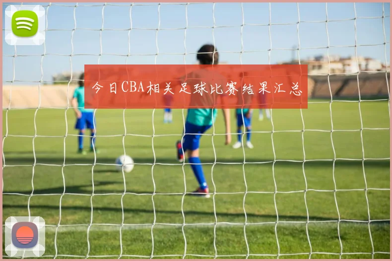 今日CBA相关足球比赛结果汇总
