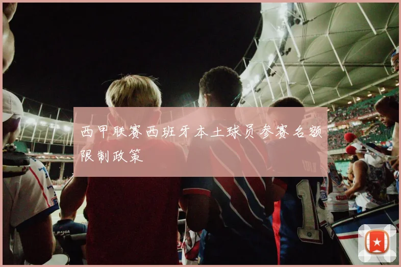 西甲联赛西班牙本土球员参赛名额限制政策