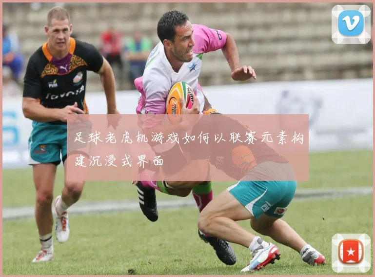 足球老虎机游戏如何以联赛元素构建沉浸式界面