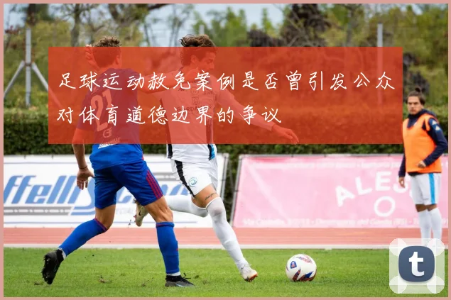 足球运动赦免案例是否曾引发公众对体育道德边界的争议